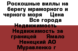 Роскошные виллы на берегу мраморного и черного моря. › Цена ­ 450 000 - Все города Недвижимость » Недвижимость за границей   . Ямало-Ненецкий АО,Муравленко г.